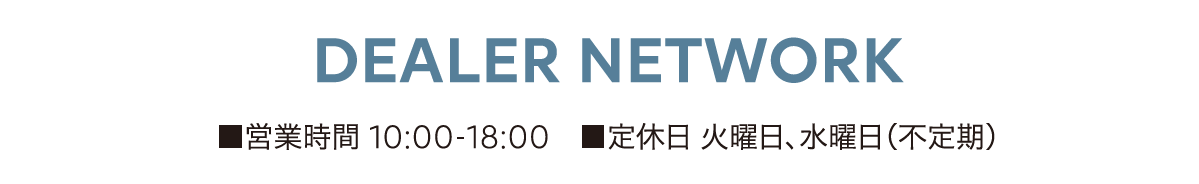 DEALER NETWORK ■営業時間 10:00-18:00 ■定休日 火曜日 水曜日（不定期）