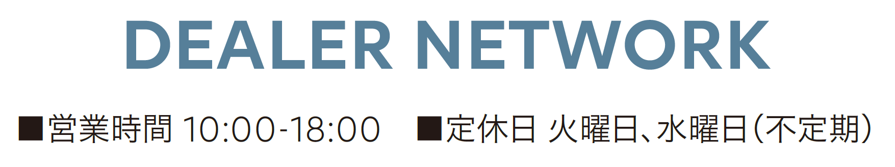 DEALER NETWORK ■営業時間 10:00-18:00 ■定休日 火曜日 水曜日（不定期）